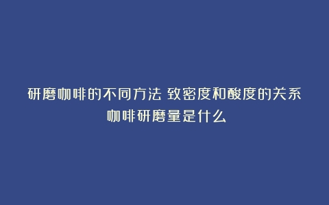 研磨咖啡的不同方法：致密度和酸度的关系（咖啡研磨量是什么）