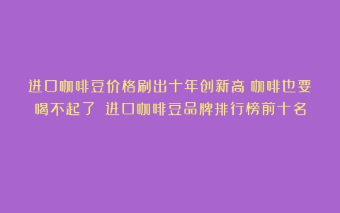 进口咖啡豆价格刷出十年创新高！咖啡也要喝不起了？（进口咖啡豆品牌排行榜前十名）