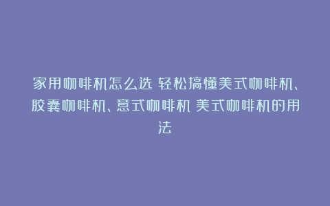 家用咖啡机怎么选？轻松搞懂美式咖啡机、胶囊咖啡机、意式咖啡机（美式咖啡机的用法）