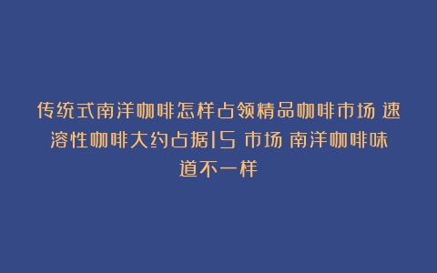 传统式南洋咖啡怎样占领精品咖啡市场？速溶性咖啡大约占据15%市场（南洋咖啡味道不一样）