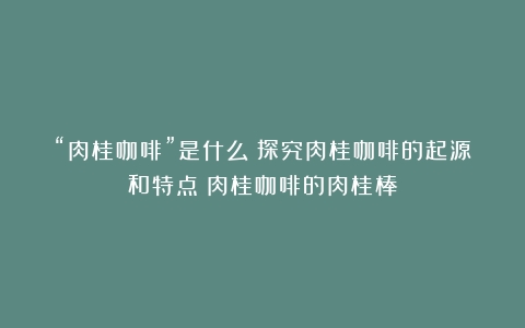 “肉桂咖啡”是什么？探究肉桂咖啡的起源和特点（肉桂咖啡的肉桂棒）