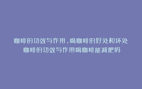 咖啡的功效与作用，喝咖啡的好处和坏处！（咖啡的功效与作用喝咖啡能减肥吗）