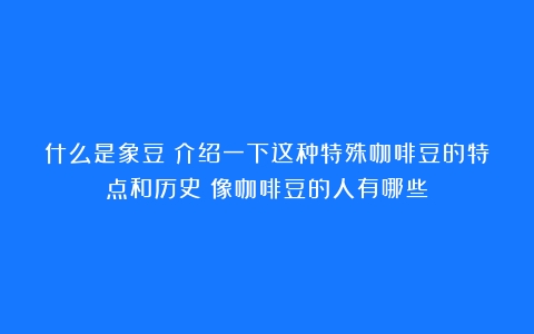 什么是象豆？介绍一下这种特殊咖啡豆的特点和历史（像咖啡豆的人有哪些）