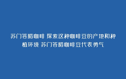 苏门答腊咖啡：探索这种咖啡豆的产地和种植环境（苏门答腊咖啡豆代表勇气）