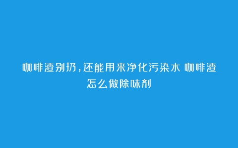 咖啡渣别扔，还能用来净化污染水（咖啡渣怎么做除味剂）