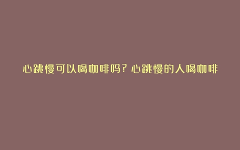 心跳慢可以喝咖啡吗?（心跳慢的人喝咖啡）