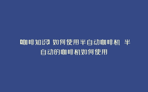 【咖啡知识】如何使用半自动咖啡机？（半自动的咖啡机如何使用）