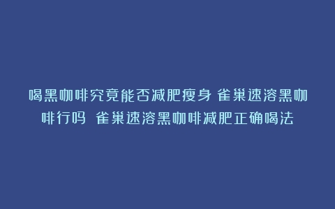 喝黑咖啡究竟能否减肥瘦身？雀巢速溶黑咖啡行吗？（雀巢速溶黑咖啡减肥正确喝法）