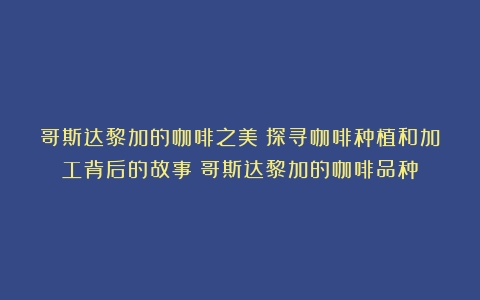 哥斯达黎加的咖啡之美：探寻咖啡种植和加工背后的故事（哥斯达黎加的咖啡品种）