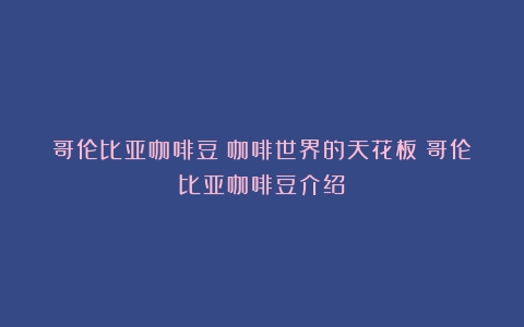 哥伦比亚咖啡豆：咖啡世界的天花板（哥伦比亚咖啡豆介绍）