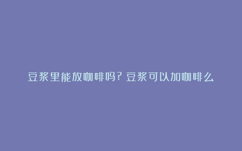 豆浆里能放咖啡吗?（豆浆可以加咖啡么）