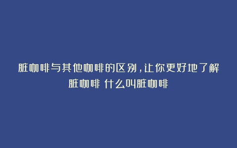 脏咖啡与其他咖啡的区别，让你更好地了解脏咖啡（什么叫脏咖啡）