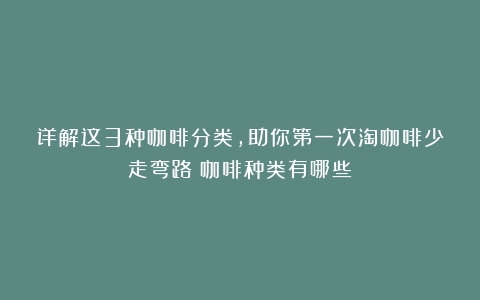 详解这3种咖啡分类，助你第一次淘咖啡少走弯路（咖啡种类有哪些）