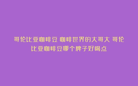 哥伦比亚咖啡豆：咖啡世界的大哥大（哥伦比亚咖啡豆哪个牌子好喝点）