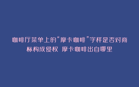 咖啡厅菜单上的“摩卡咖啡”字样是否对商标构成侵权？（摩卡咖啡出自哪里）