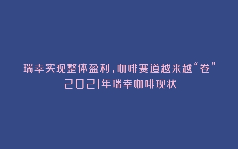 瑞幸实现整体盈利，咖啡赛道越来越“卷”（2021年瑞幸咖啡现状）