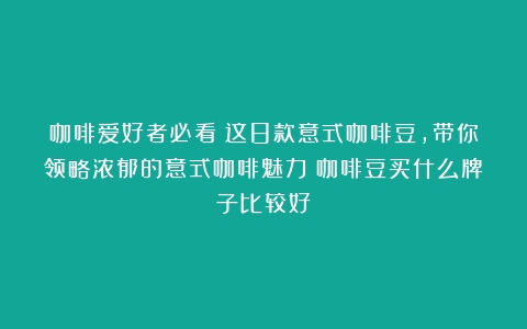 咖啡爱好者必看！这8款意式咖啡豆，带你领略浓郁的意式咖啡魅力（咖啡豆买什么牌子比较好）