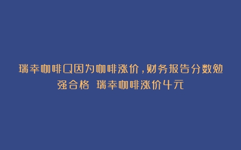 瑞幸咖啡Q因为咖啡涨价，财务报告分数勉强合格？（瑞幸咖啡涨价4元）