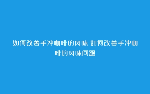 如何改善手冲咖啡的风味（如何改善手冲咖啡的风味问题）