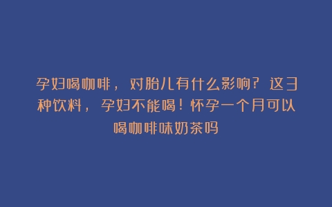 孕妇喝咖啡, 对胎儿有什么影响? 这3种饮料, 孕妇不能喝!（怀孕一个月可以喝咖啡味奶茶吗）