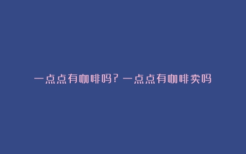 一点点有咖啡吗?（一点点有咖啡卖吗）