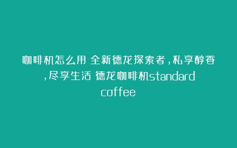 咖啡机怎么用？全新德龙探索者，私享醇香，尽享生活（德龙咖啡机standardcoffee）