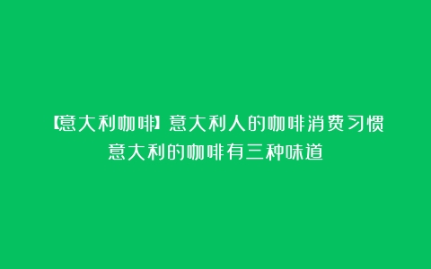 【意大利咖啡】意大利人的咖啡消费习惯（意大利的咖啡有三种味道）