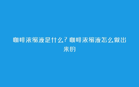 咖啡浓缩液是什么?（咖啡浓缩液怎么做出来的）