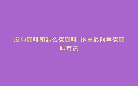 没有咖啡机怎么煮咖啡？（家里最简单煮咖啡方法）