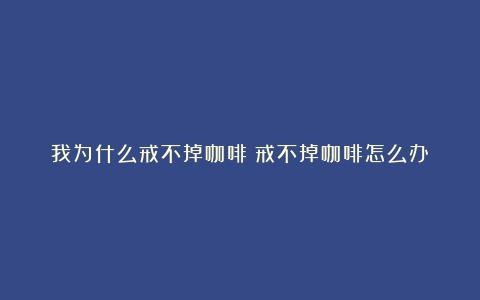 我为什么戒不掉咖啡（戒不掉咖啡怎么办）