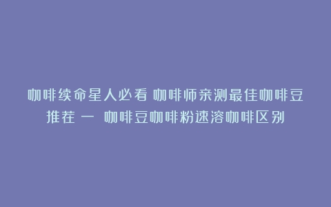 咖啡续命星人必看！咖啡师亲测最佳咖啡豆推荐（一）（咖啡豆咖啡粉速溶咖啡区别）