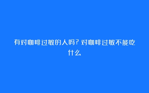 有对咖啡过敏的人吗?（对咖啡过敏不能吃什么）