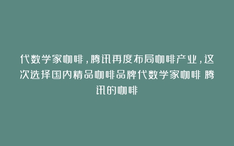 代数学家咖啡,腾讯再度布局咖啡产业，这次选择国内精品咖啡品牌代数学家咖啡（腾讯的咖啡）