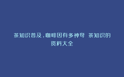 茶知识普及，咖啡因有多神奇？（茶知识的资料大全）