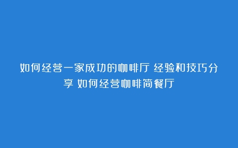 如何经营一家成功的咖啡厅：经验和技巧分享（如何经营咖啡简餐厅）