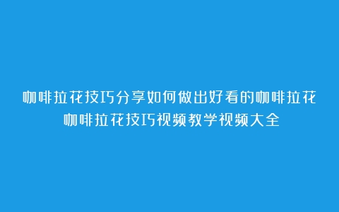 咖啡拉花技巧分享如何做出好看的咖啡拉花（咖啡拉花技巧视频教学视频大全）