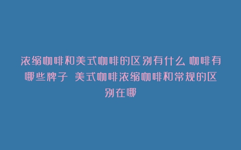 浓缩咖啡和美式咖啡的区别有什么？咖啡有哪些牌子？（美式咖啡浓缩咖啡和常规的区别在哪）