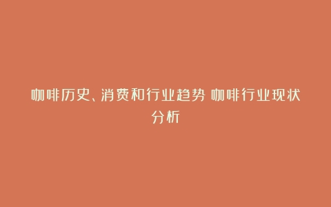 咖啡历史、消费和行业趋势（咖啡行业现状分析）