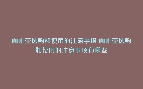 咖啡壶选购和使用的注意事项（咖啡壶选购和使用的注意事项有哪些）