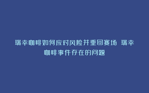 瑞幸咖啡如何应对风险并重回赛场？（瑞幸咖啡事件存在的问题）