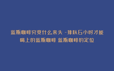 蓝瓶咖啡究竟什么来头？-排队6小时才能喝上的蓝瓶咖啡（蓝瓶咖啡的定位）