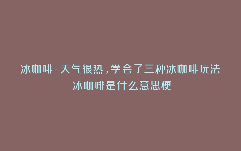 冰咖啡-天气很热，学会了三种冰咖啡玩法（冰咖啡是什么意思梗）