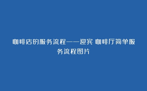 咖啡店的服务流程——迎宾（咖啡厅简单服务流程图片）