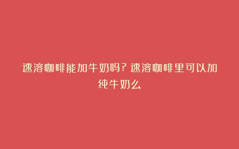 速溶咖啡能加牛奶吗?（速溶咖啡里可以加纯牛奶么）