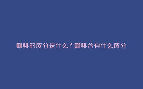 咖啡的成分是什么?（咖啡含有什么成分）