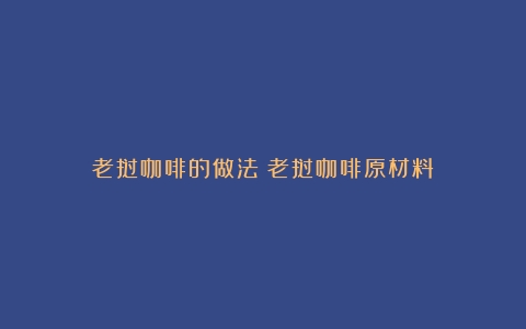 老挝咖啡的做法（老挝咖啡原材料）