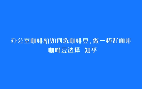 办公室咖啡机如何选咖啡豆，做一杯好咖啡？（咖啡豆选择 知乎）