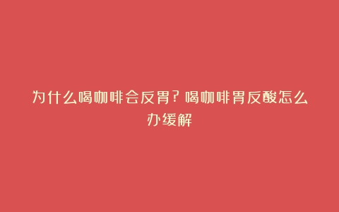 为什么喝咖啡会反胃?（喝咖啡胃反酸怎么办缓解）