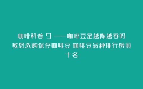 咖啡科普（9）——咖啡豆是越陈越香吗？教您选购保存咖啡豆（咖啡豆品种排行榜前十名）