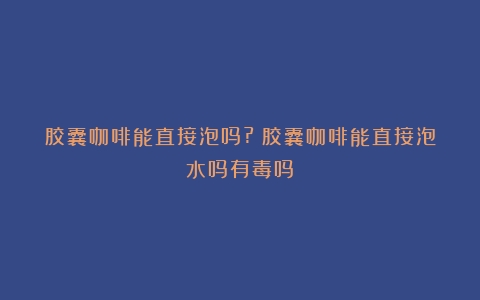 胶囊咖啡能直接泡吗?（胶囊咖啡能直接泡水吗有毒吗）